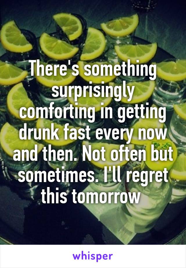 There's something surprisingly comforting in getting drunk fast every now and then. Not often but sometimes. I'll regret this tomorrow 