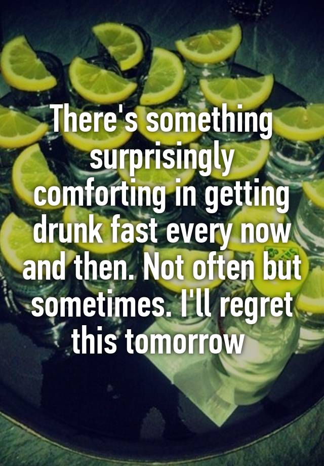 There's something surprisingly comforting in getting drunk fast every now and then. Not often but sometimes. I'll regret this tomorrow 