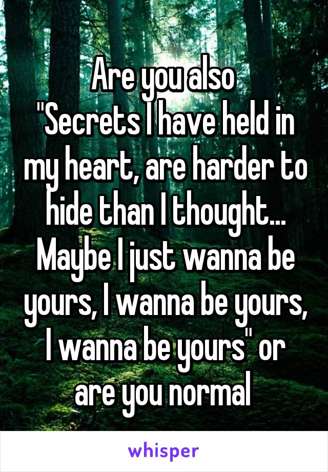 Are you also 
"Secrets I have held in my heart, are harder to hide than I thought... Maybe I just wanna be yours, I wanna be yours, I wanna be yours" or are you normal 