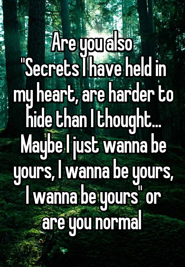 Are you also 
"Secrets I have held in my heart, are harder to hide than I thought... Maybe I just wanna be yours, I wanna be yours, I wanna be yours" or are you normal 