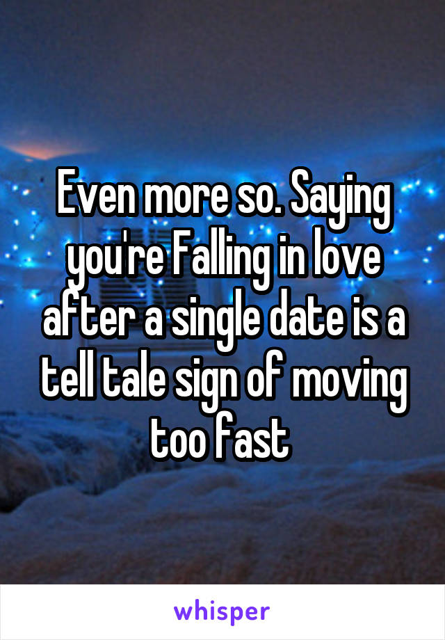 Even more so. Saying you're Falling in love after a single date is a tell tale sign of moving too fast 