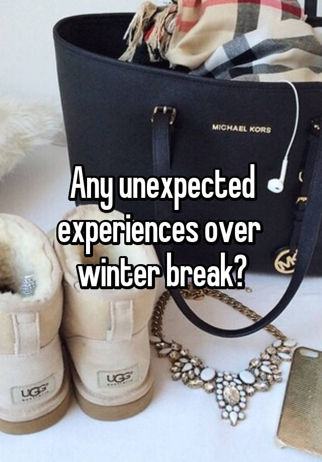 Any unexpected experiences over 
winter break?