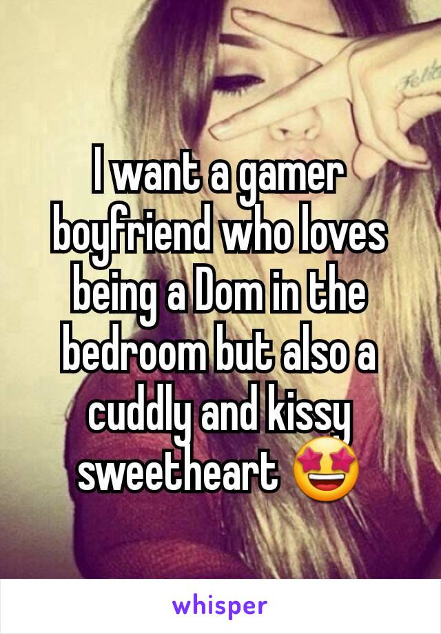 I want a gamer boyfriend who loves being a Dom in the bedroom but also a cuddly and kissy sweetheart 🤩