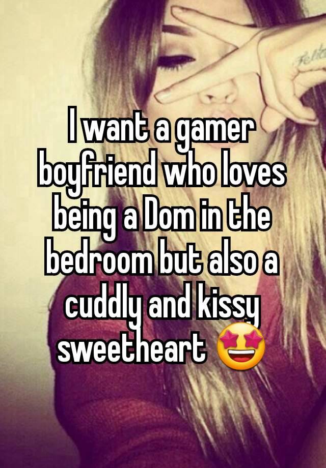I want a gamer boyfriend who loves being a Dom in the bedroom but also a cuddly and kissy sweetheart 🤩