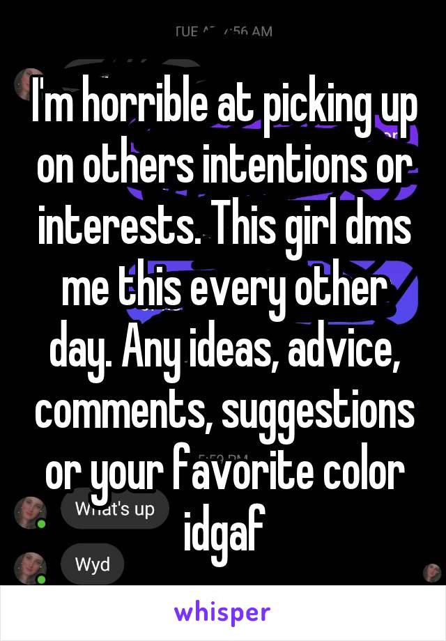 I'm horrible at picking up on others intentions or interests. This girl dms me this every other day. Any ideas, advice, comments, suggestions or your favorite color idgaf