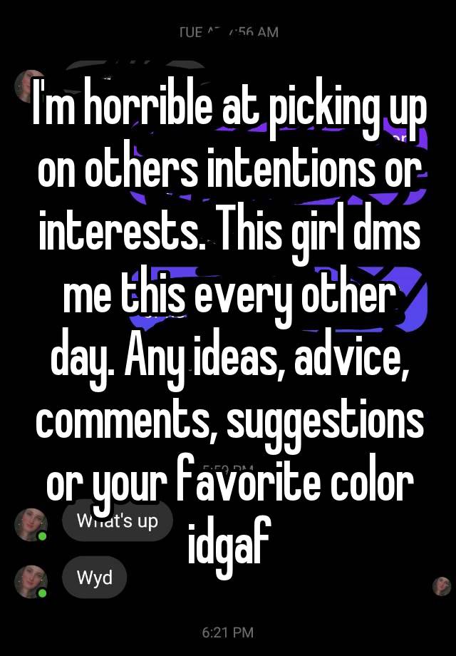 I'm horrible at picking up on others intentions or interests. This girl dms me this every other day. Any ideas, advice, comments, suggestions or your favorite color idgaf