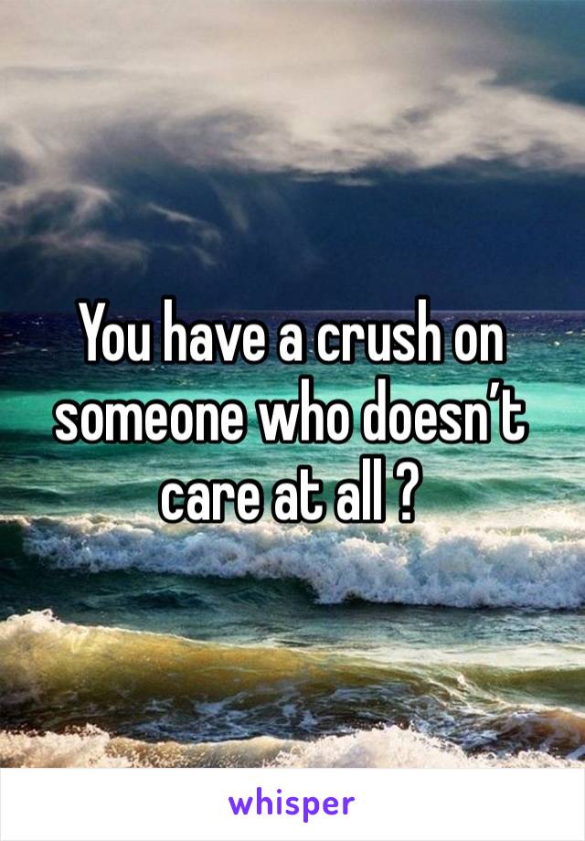 You have a crush on someone who doesn’t care at all ? 