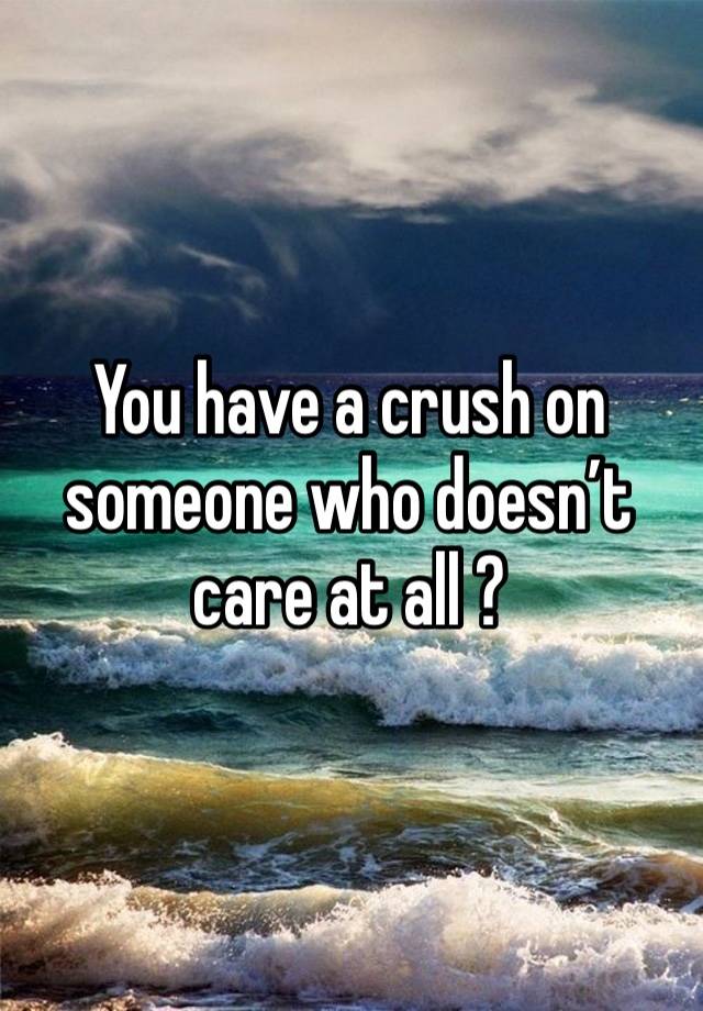 You have a crush on someone who doesn’t care at all ? 