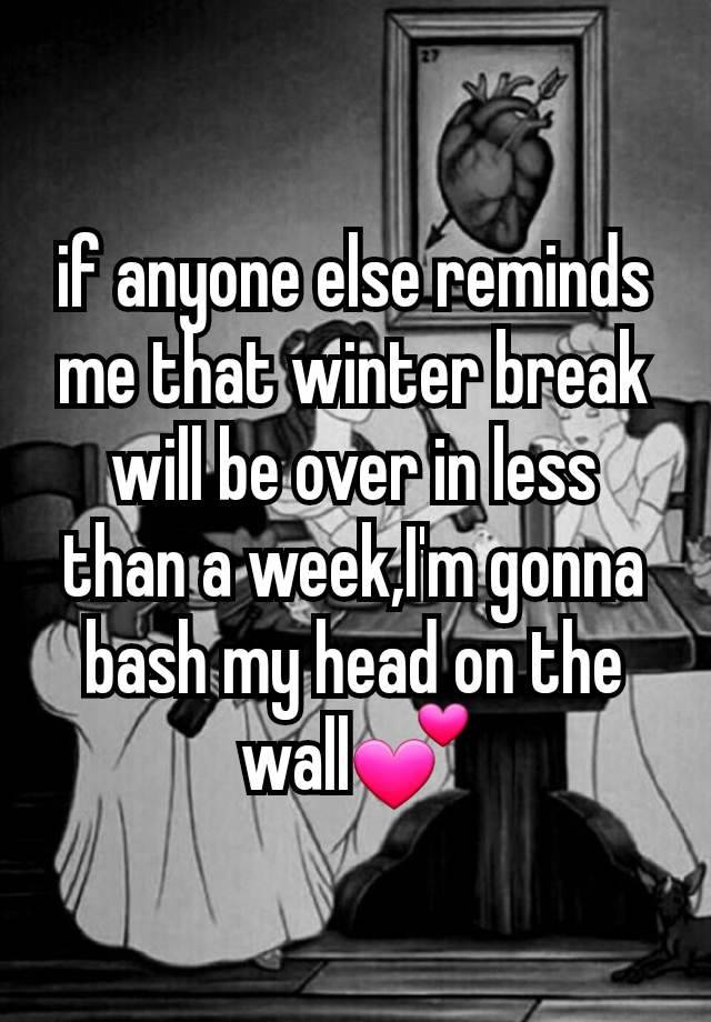 if anyone else reminds me that winter break will be over in less than a week,I'm gonna bash my head on the wall💕