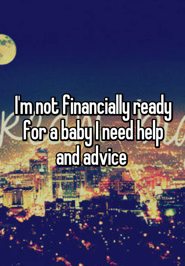 I'm not financially ready for a baby I need help and advice 