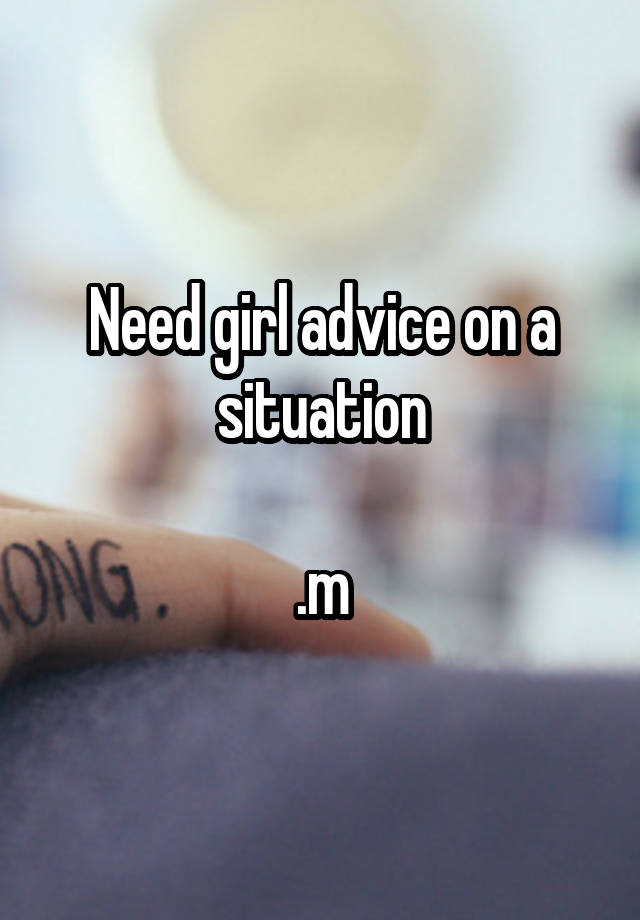 Need girl advice on a situation

.m