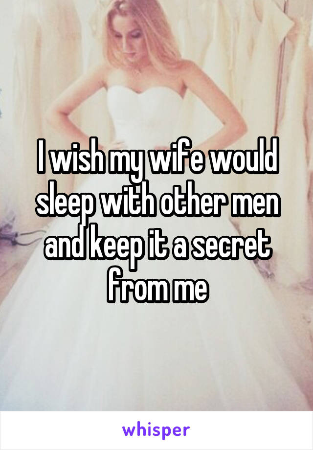 I wish my wife would sleep with other men and keep it a secret from me