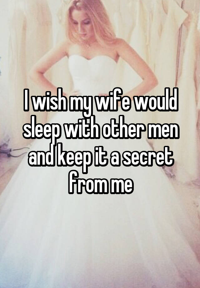 I wish my wife would sleep with other men and keep it a secret from me