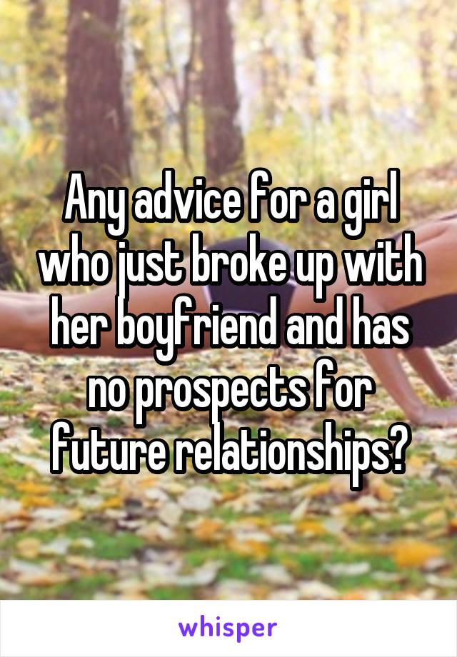 Any advice for a girl who just broke up with her boyfriend and has no prospects for future relationships?