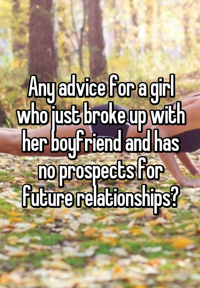 Any advice for a girl who just broke up with her boyfriend and has no prospects for future relationships?