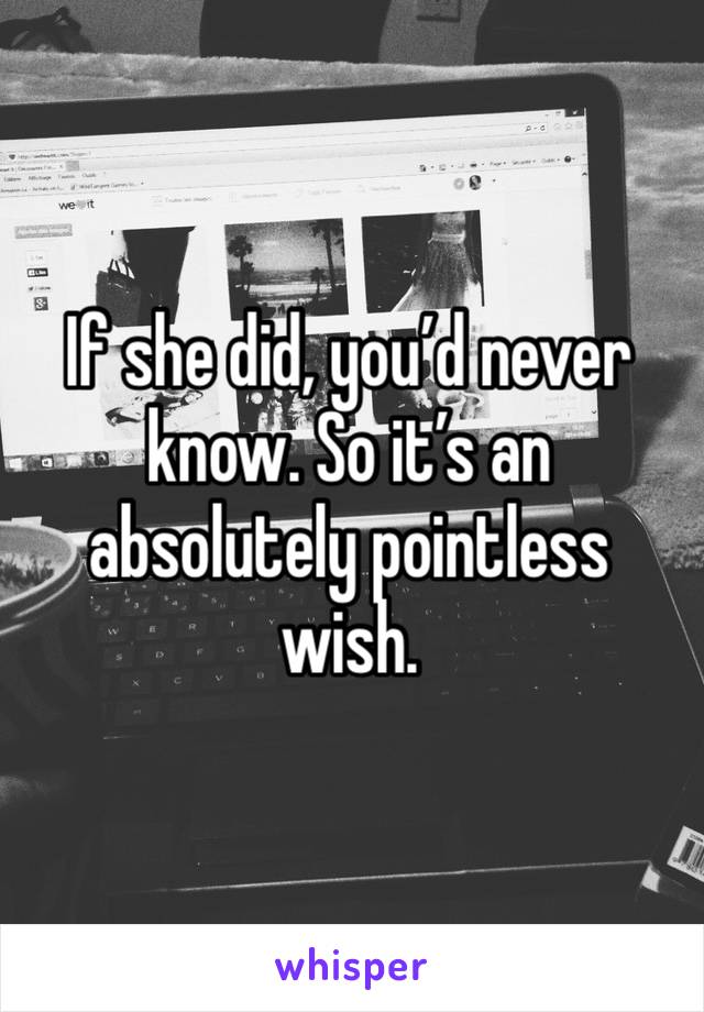 If she did, you’d never know. So it’s an absolutely pointless wish. 