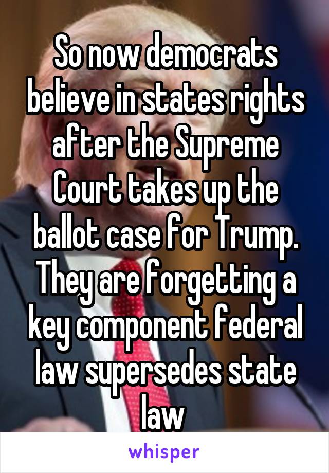 So now democrats believe in states rights after the Supreme Court takes up the ballot case for Trump. They are forgetting a key component federal law supersedes state law 