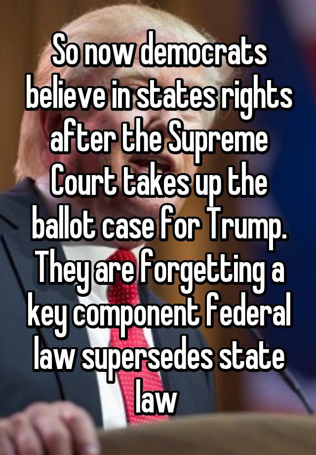 So now democrats believe in states rights after the Supreme Court takes up the ballot case for Trump. They are forgetting a key component federal law supersedes state law 