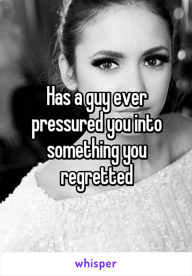 Has a guy ever pressured you into something you regretted