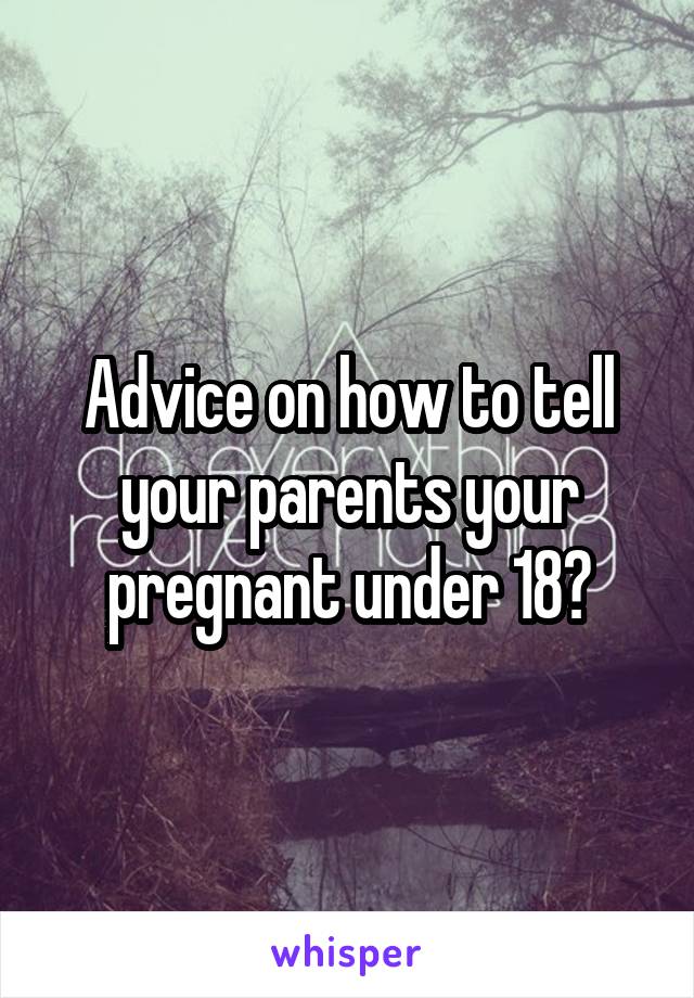 Advice on how to tell your parents your pregnant under 18?