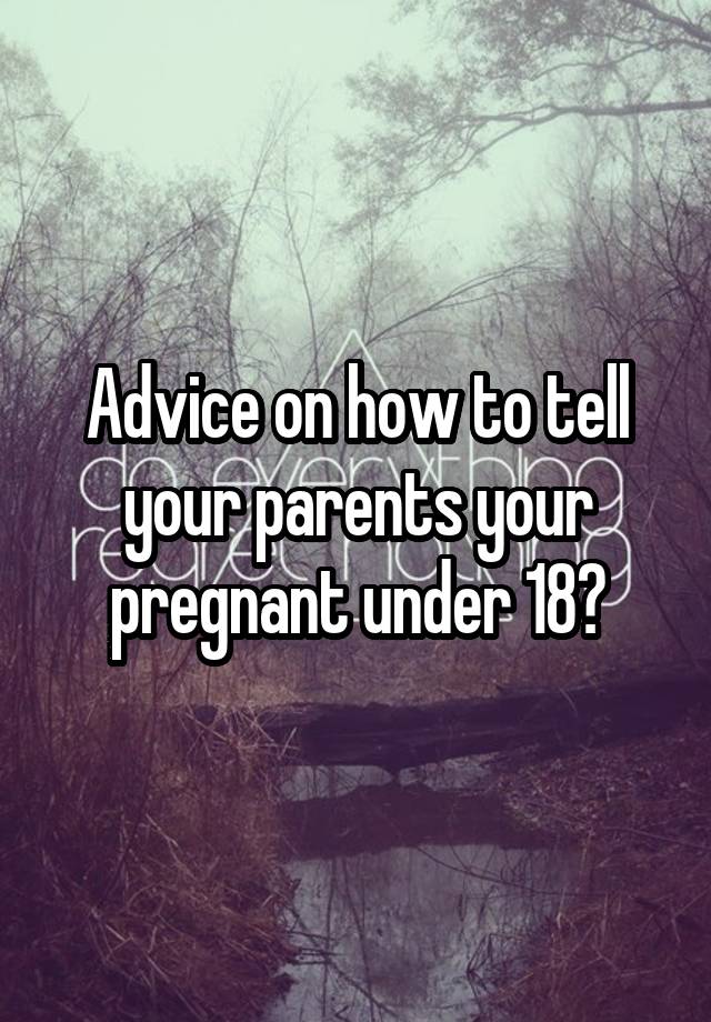 Advice on how to tell your parents your pregnant under 18?