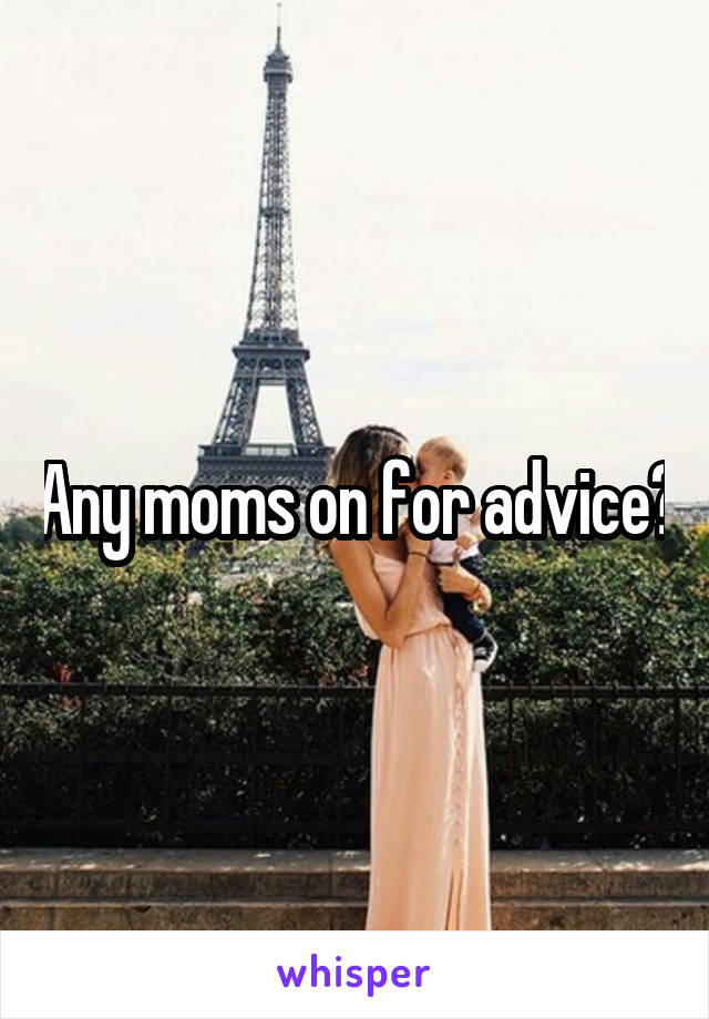 Any moms on for advice?