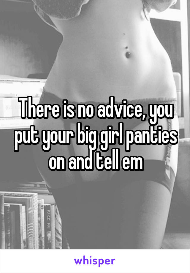 There is no advice, you put your big girl panties on and tell em