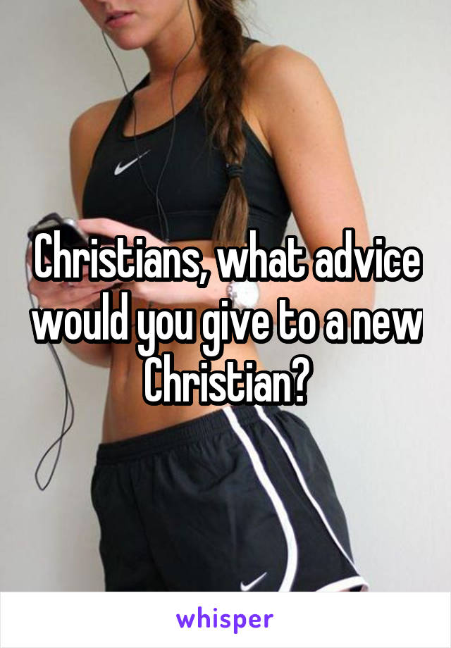 Christians, what advice would you give to a new Christian?