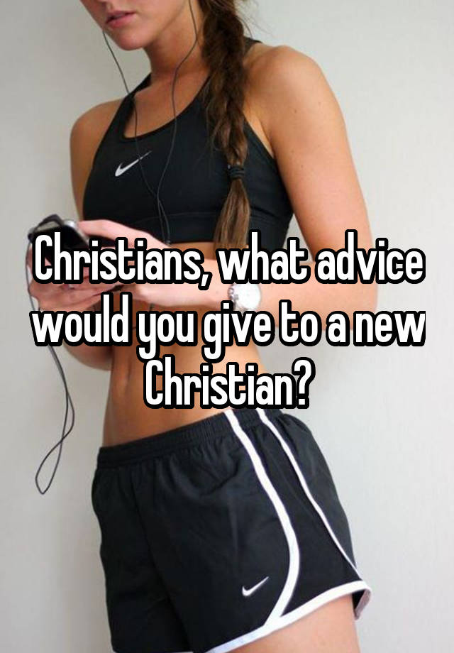 Christians, what advice would you give to a new Christian?