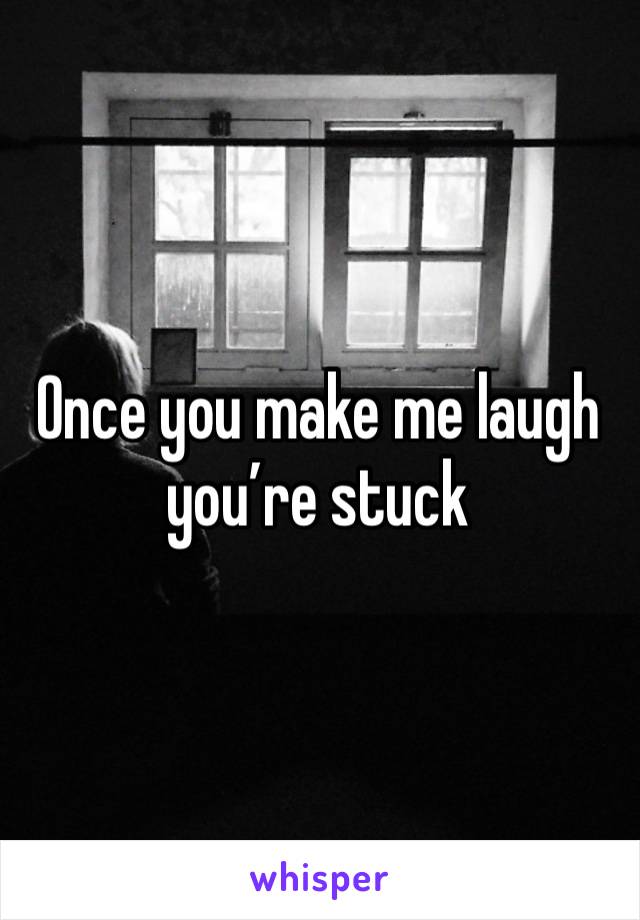 Once you make me laugh you’re stuck 