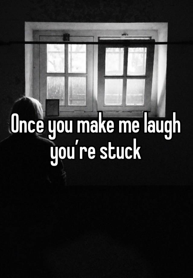 Once you make me laugh you’re stuck 