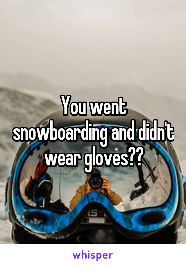 You went snowboarding and didn't wear gloves??