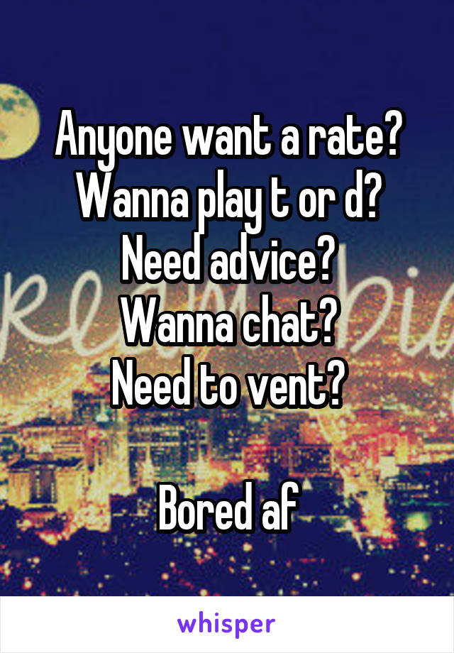 Anyone want a rate?
Wanna play t or d?
Need advice?
Wanna chat?
Need to vent?

Bored af