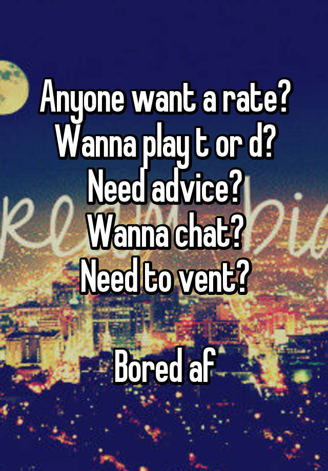 Anyone want a rate?
Wanna play t or d?
Need advice?
Wanna chat?
Need to vent?

Bored af