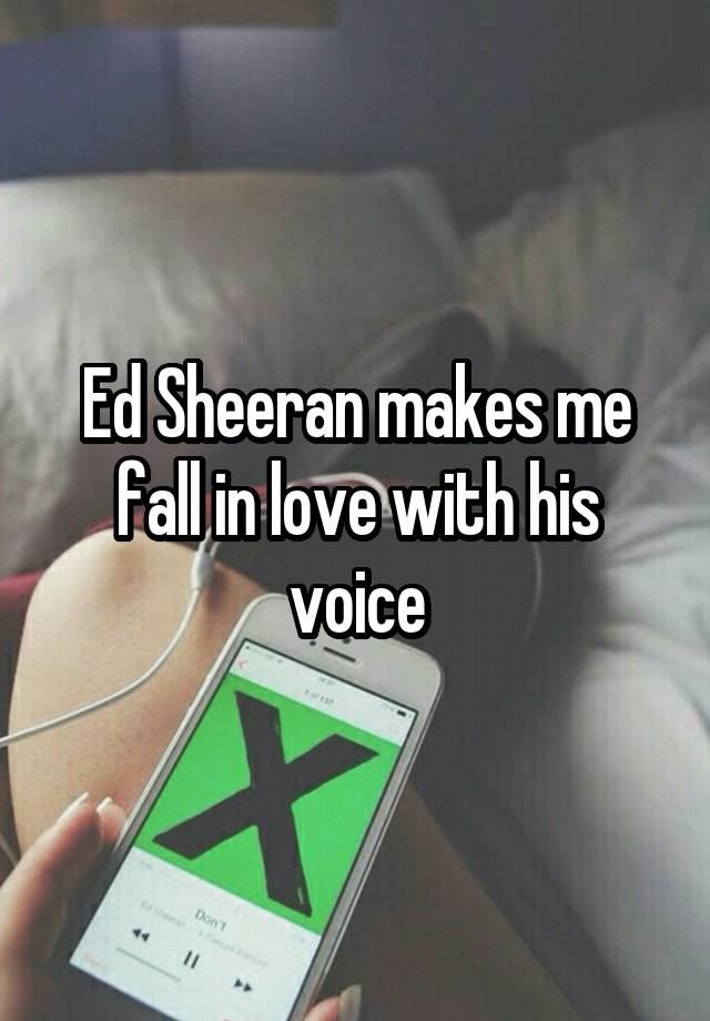 Ed Sheeran makes me fall in love with his voice