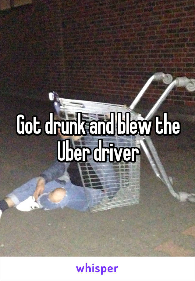 Got drunk and blew the Uber driver