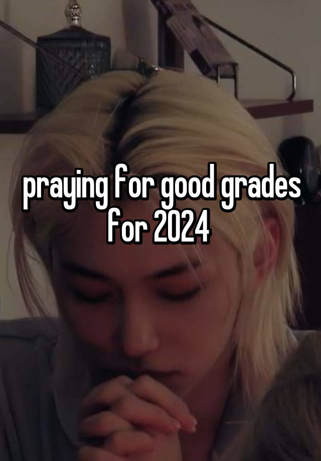 praying for good grades for 2024 
