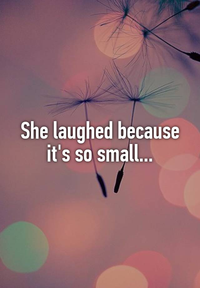 She laughed because it's so small...