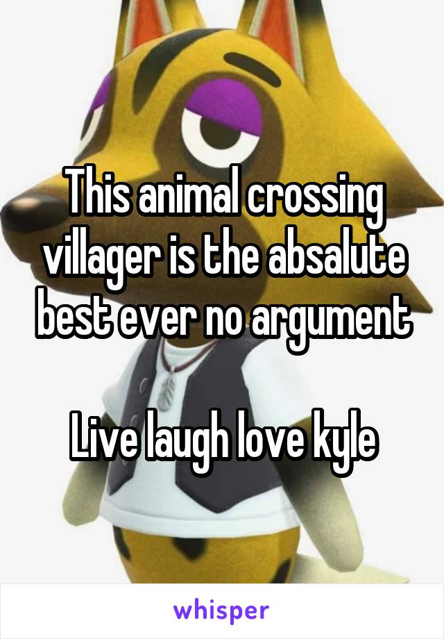 This animal crossing villager is the absalute best ever no argument

Live laugh love kyle