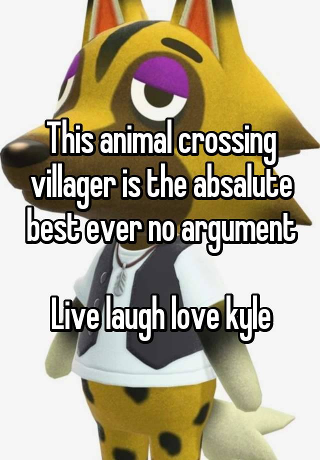 This animal crossing villager is the absalute best ever no argument

Live laugh love kyle