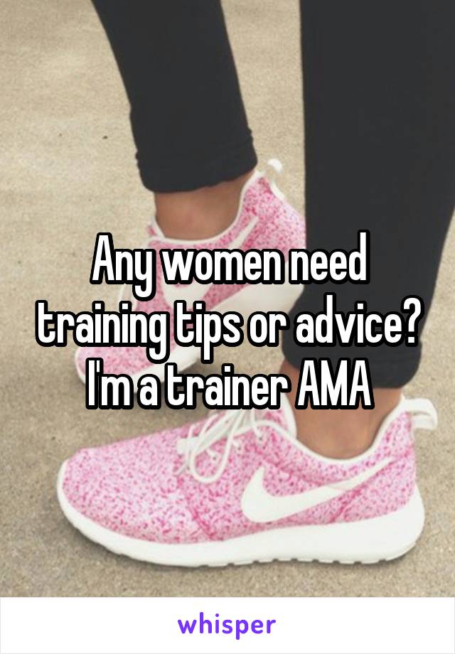 Any women need training tips or advice? I'm a trainer AMA