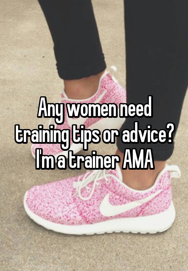 Any women need training tips or advice? I'm a trainer AMA