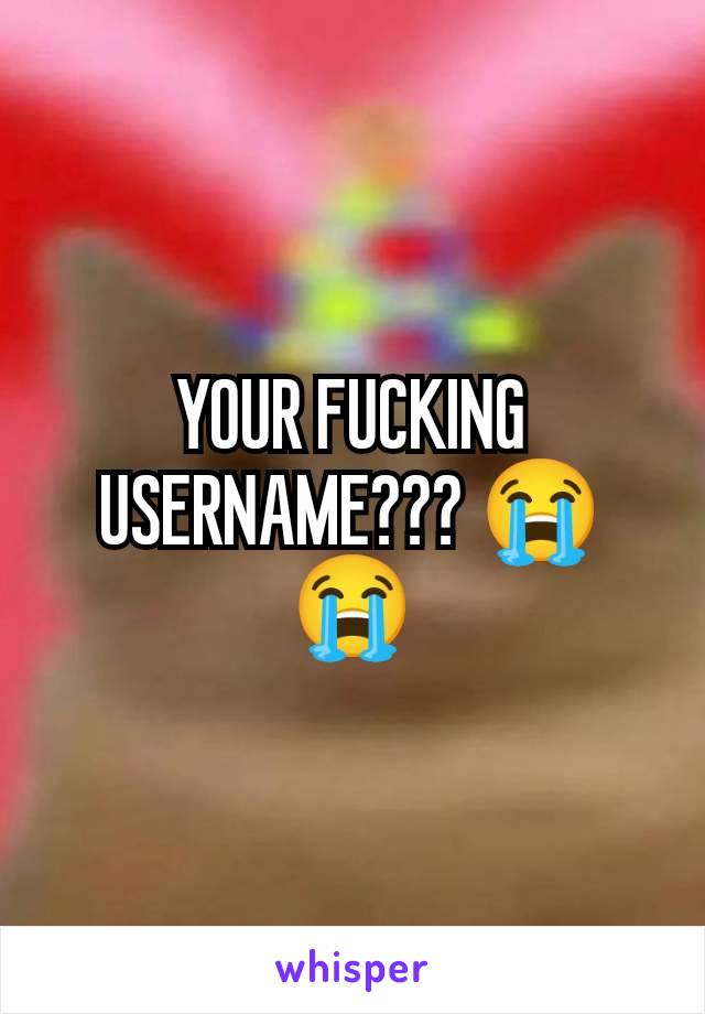 YOUR FUCKING USERNAME??? 😭😭