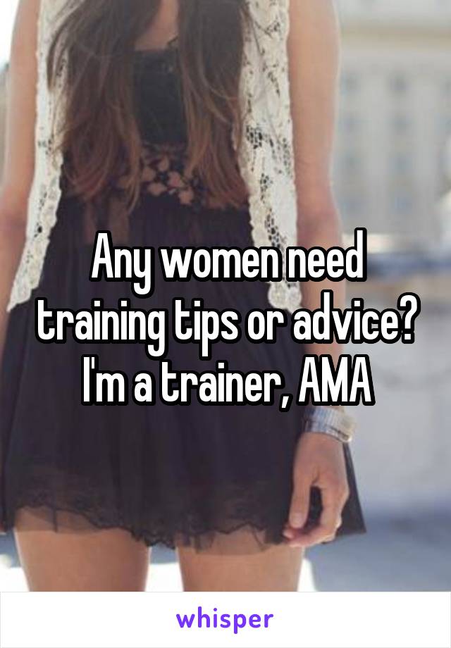 Any women need training tips or advice? I'm a trainer, AMA