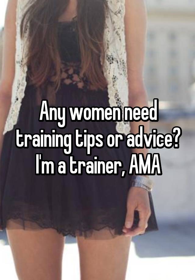 Any women need training tips or advice? I'm a trainer, AMA