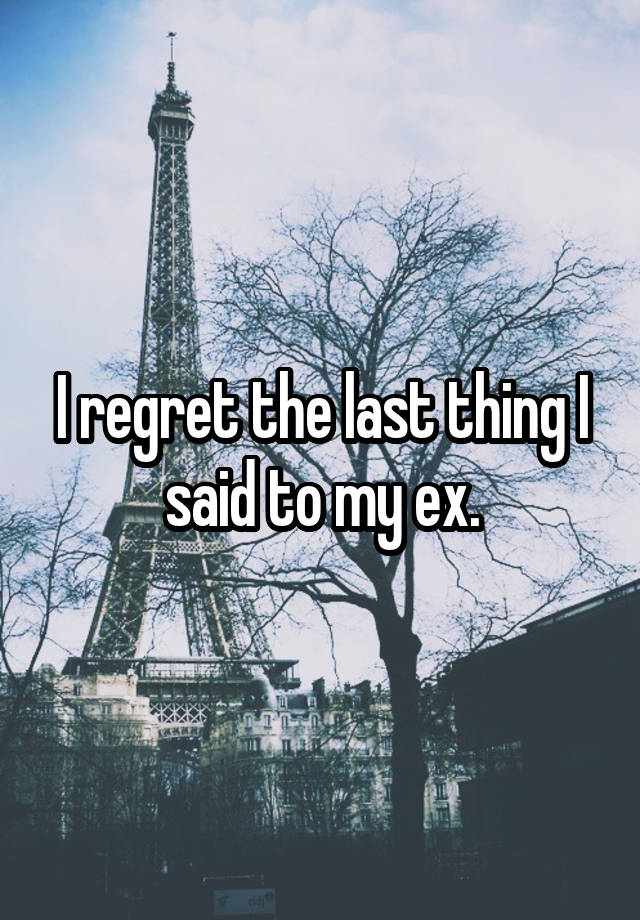 I regret the last thing I said to my ex.