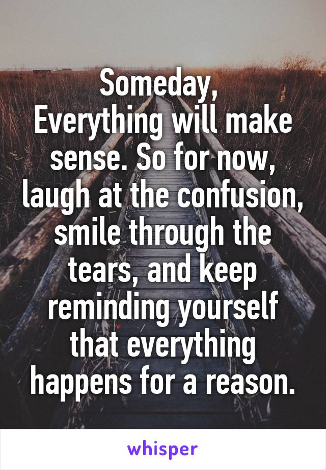 Someday, 
Everything will make sense. So for now, laugh at the confusion, smile through the tears, and keep reminding yourself that everything happens for a reason.