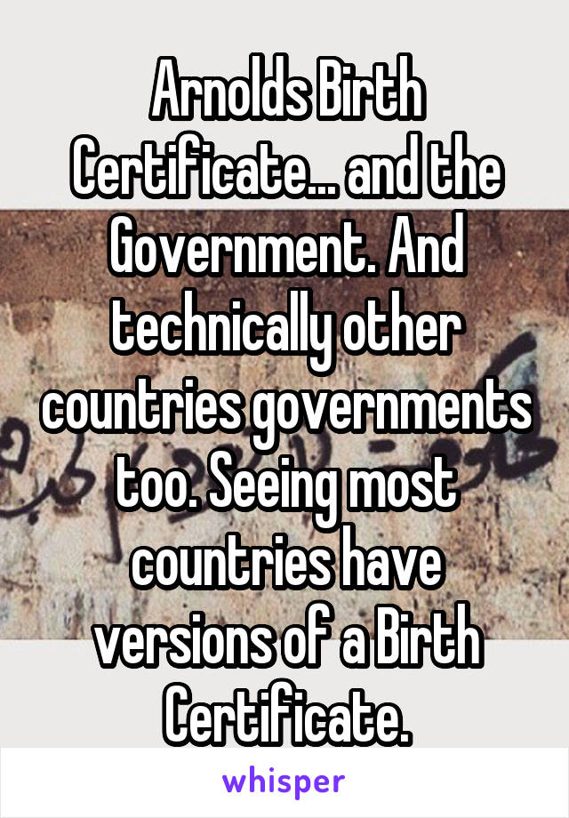 Arnolds Birth Certificate... and the Government. And technically other countries governments too. Seeing most countries have versions of a Birth Certificate.