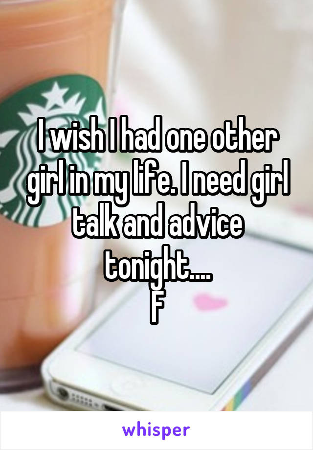 I wish I had one other girl in my life. I need girl talk and advice tonight....
F