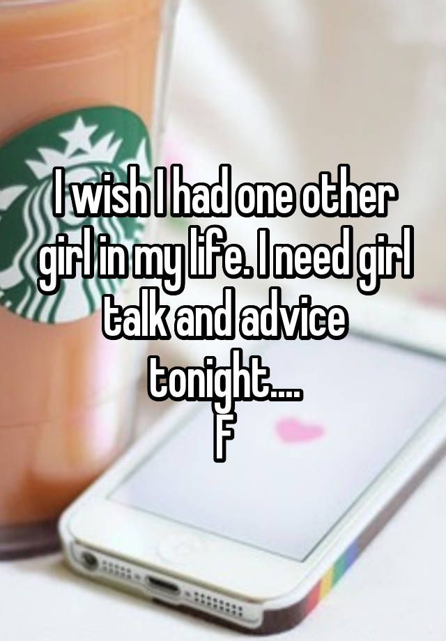 I wish I had one other girl in my life. I need girl talk and advice tonight....
F